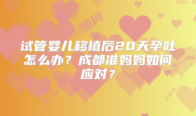 试管婴儿移植后20天孕吐怎么办？成都准妈妈如何应对？