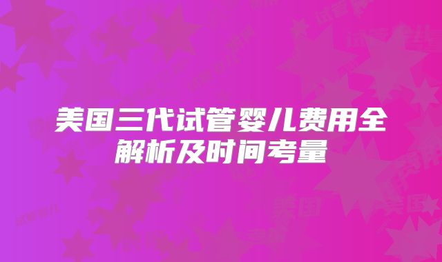 美国三代试管婴儿费用全解析及时间考量