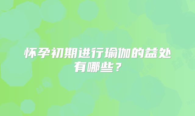 怀孕初期进行瑜伽的益处有哪些？