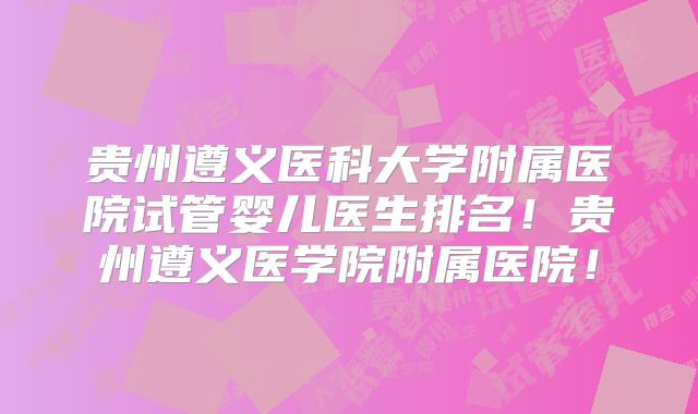贵州遵义医科大学附属医院试管婴儿医生排名!贵州遵义医学院附属医院!