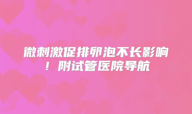 微刺激促排卵泡不长影响！附试管医院导航