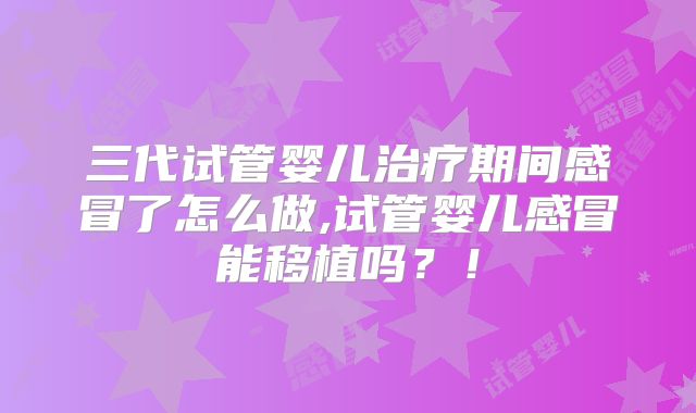 三代试管婴儿治疗期间感冒了怎么做,试管婴儿感冒能移植吗？！
