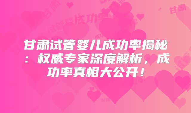 甘肃试管婴儿成功率揭秘：权威专家深度解析，成功率真相大公开！