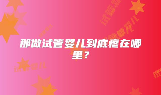 那做试管婴儿到底疼在哪里？