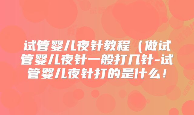 试管婴儿夜针教程（做试管婴儿夜针一般打几针-试管婴儿夜针打的是什么！