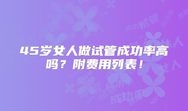 45岁女人做试管成功率高吗？附费用列表！