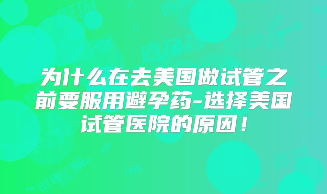为什么在去美国做试管之前要服用避孕药-选择美国试管医院的原因!
