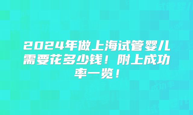 2024年做上海试管婴儿需要花多少钱！附上成功率一览！