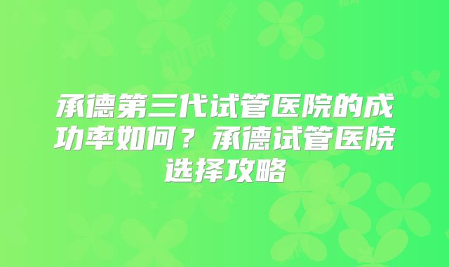 承德第三代试管医院的成功率如何？承德试管医院选择攻略