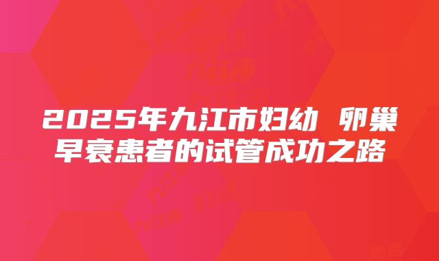 2025年九江市妇幼 卵巢早衰患者的试管成功之路