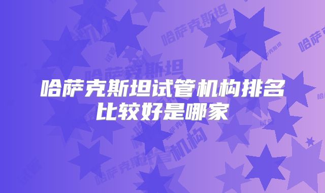 哈萨克斯坦试管机构排名比较好是哪家