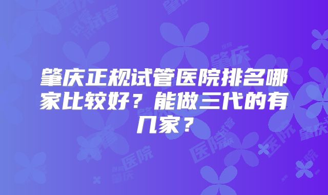 肇庆正规试管医院排名哪家比较好？能做三代的有几家？