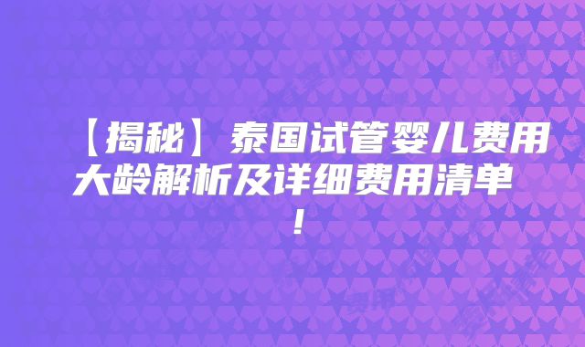 【揭秘】泰国试管婴儿费用大龄解析及详细费用清单！