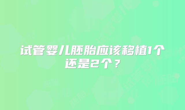 试管婴儿胚胎应该移植1个还是2个？