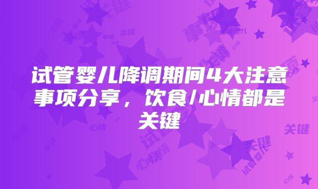 试管婴儿降调期间4大注意事项分享，饮食/心情都是关键