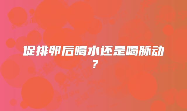 促排卵后喝水还是喝脉动?