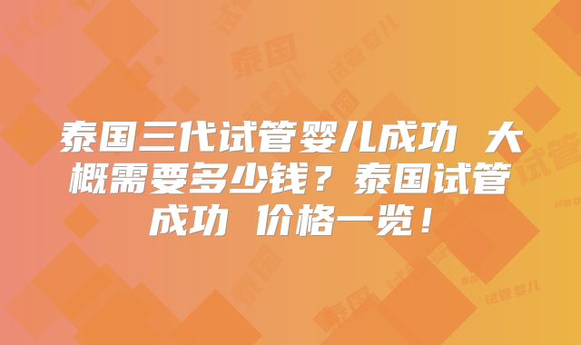 泰国三代试管婴儿成功 大概需要多少钱?泰国试管成功 价格一览!
