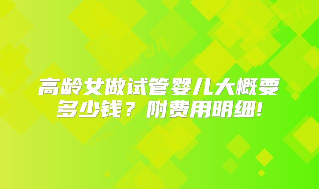 高龄女做试管婴儿大概要多少钱？附费用明细!