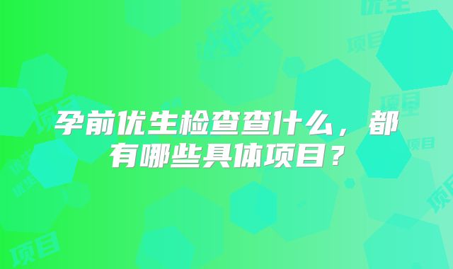 孕前优生检查查什么，都有哪些具体项目？