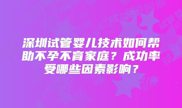 深圳试管婴儿技术如何帮助不孕不育家庭？成功率受哪些因素影响？