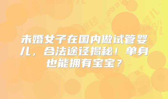 未婚女子在国内做试管婴儿，合法途径揭秘！单身也能拥有宝宝？