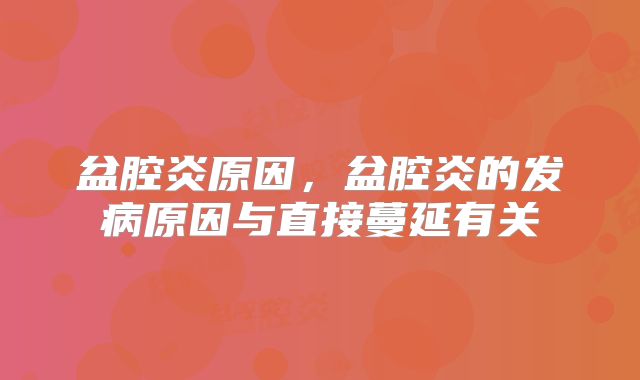 盆腔炎原因，盆腔炎的发病原因与直接蔓延有关
