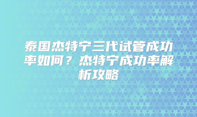 泰国杰特宁三代试管成功率如何？杰特宁成功率解析攻略