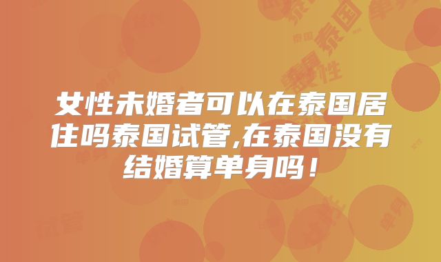 女性未婚者可以在泰国居住吗泰国试管,在泰国没有结婚算单身吗！