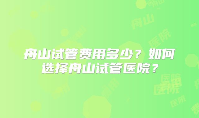 舟山试管费用多少？如何选择舟山试管医院？