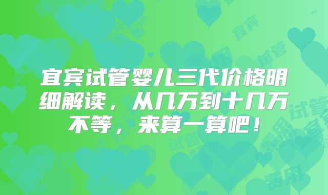 宜宾试管婴儿三代价格明细解读，从几万到十几万不等，来算一算吧！