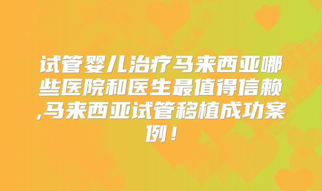 试管婴儿治疗马来西亚哪些医院和医生最值得信赖,马来西亚试管移植成功案例!