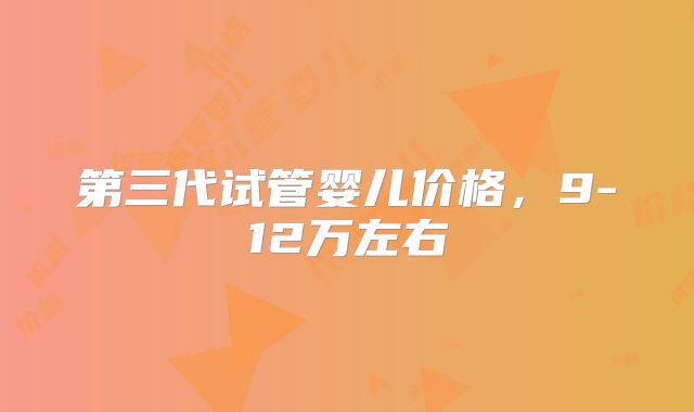 第三代试管婴儿价格，9-12万左右