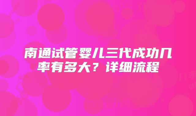 南通试管婴儿三代成功几率有多大？详细流程