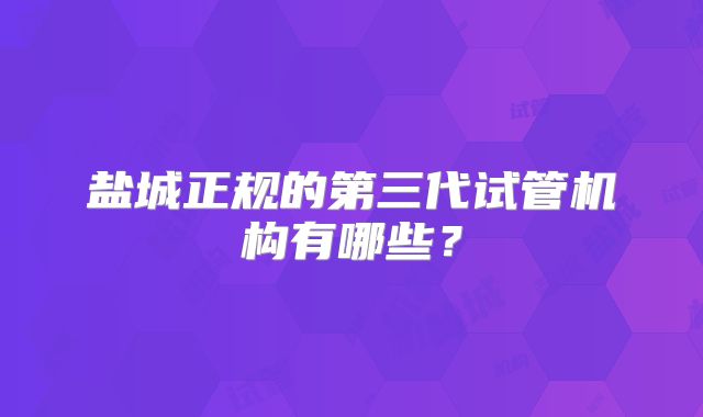 盐城正规的第三代试管机构有哪些？