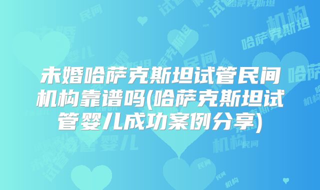 未婚哈萨克斯坦试管民间机构靠谱吗(哈萨克斯坦试管婴儿成功案例分享)
