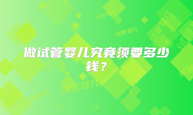 做试管婴儿究竟须要多少钱？