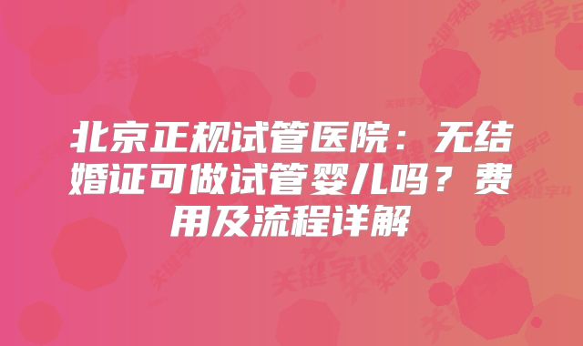 北京正规试管医院：无结婚证可做试管婴儿吗？费用及流程详解
