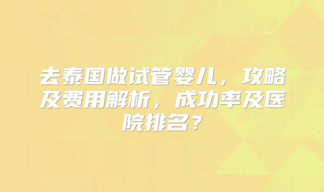 去泰国做试管婴儿，攻略及费用解析，成功率及医院排名？