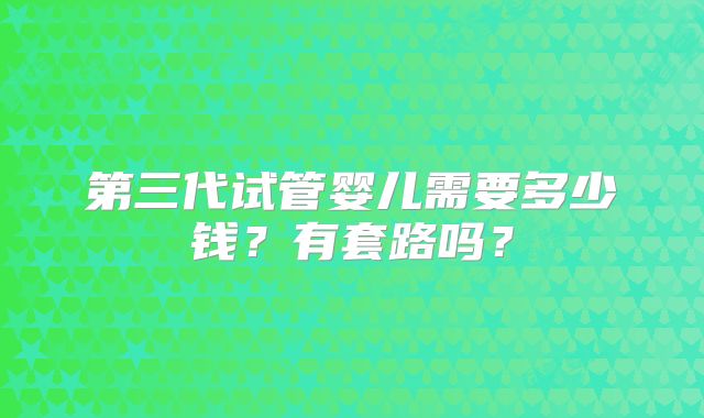 第三代试管婴儿需要多少钱?有套路吗?