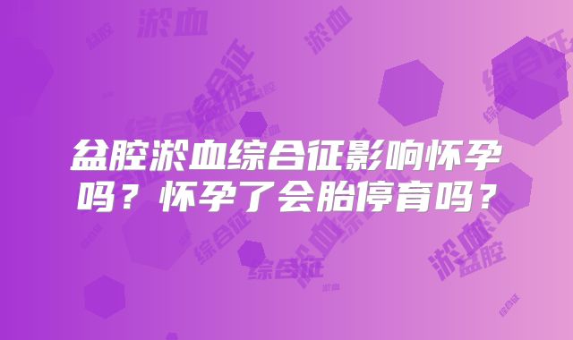 盆腔淤血综合征影响怀孕吗?怀孕了会胎停育吗?
