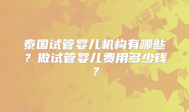 泰国试管婴儿机构有哪些？做试管婴儿费用多少钱？