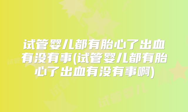 试管婴儿都有胎心了出血有没有事(试管婴儿都有胎心了出血有没有事啊)
