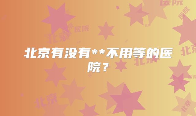 北京有没有**不用等的医院？
