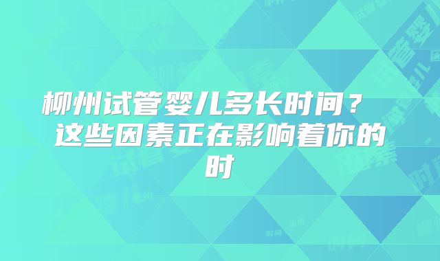 柳州试管婴儿多长时间？ 这些因素正在影响着你的时