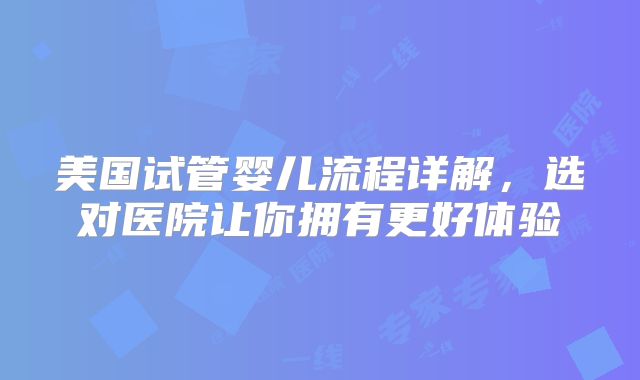 美国试管婴儿流程详解，选对医院让你拥有更好体验
