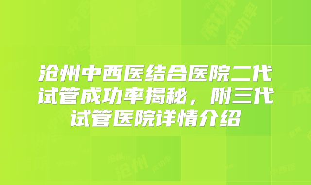 沧州中西医结合医院二代试管成功率揭秘，附三代试管医院详情介绍