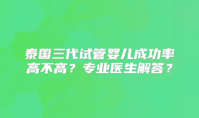 泰国三代试管婴儿成功率高不高？专业医生解答？