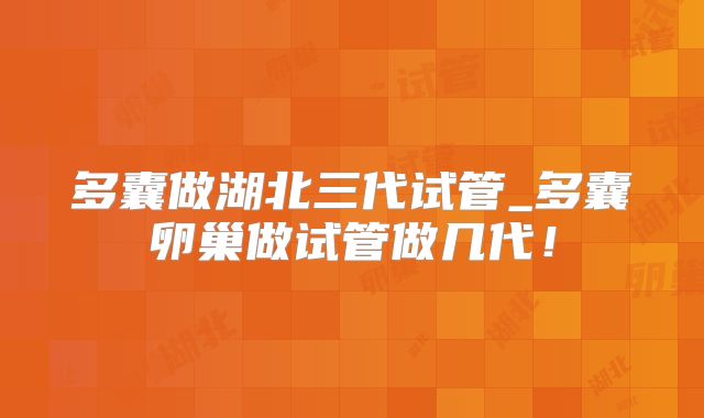 多囊做湖北三代试管_多囊卵巢做试管做几代！