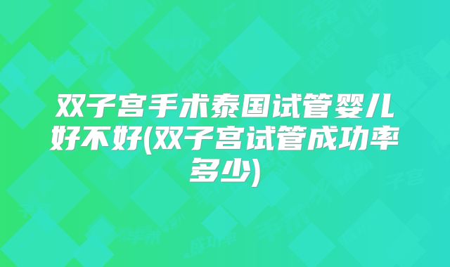 双子宫手术泰国试管婴儿好不好(双子宫试管成功率多少)