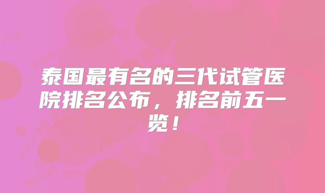 泰国最有名的三代试管医院排名公布，排名前五一览！